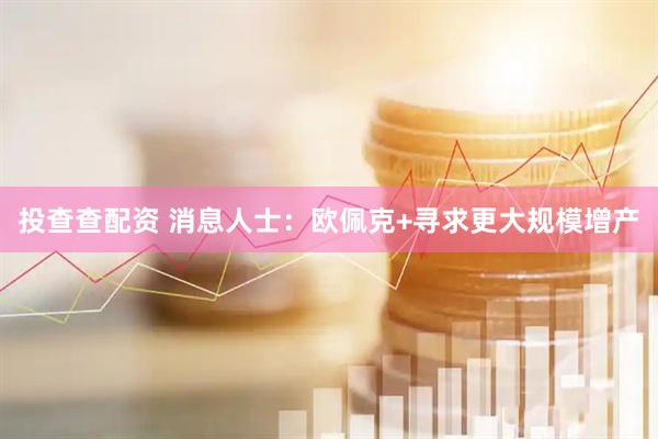 投查查配资 消息人士：欧佩克+寻求更大规模增产