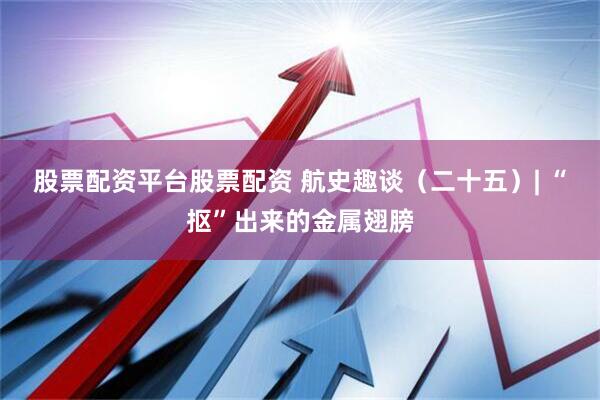 股票配资平台股票配资 航史趣谈（二十五）| “抠”出来的金属翅膀