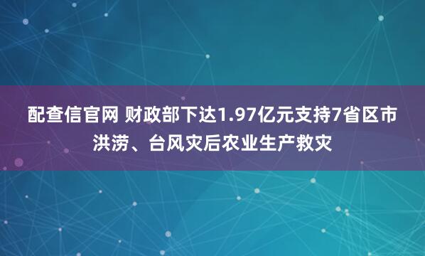 配查信官网 财政部下达1.97亿元支持7省区市洪涝、台风灾后农业生产救灾