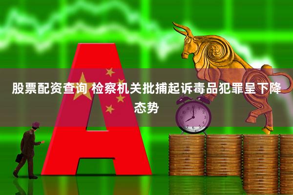 股票配资查询 检察机关批捕起诉毒品犯罪呈下降态势