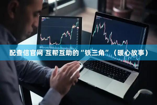 配查信官网 互帮互助的“铁三角”（暖心故事）