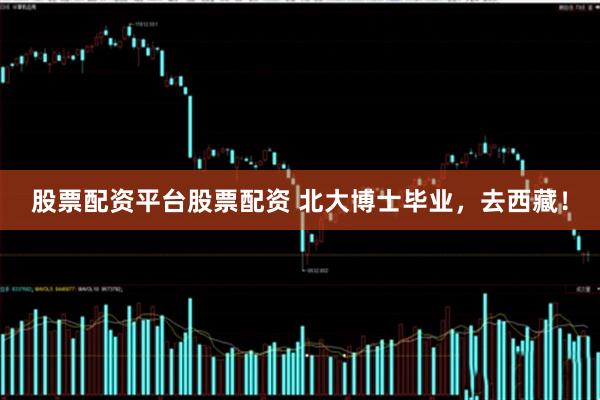 股票配资平台股票配资 北大博士毕业，去西藏！