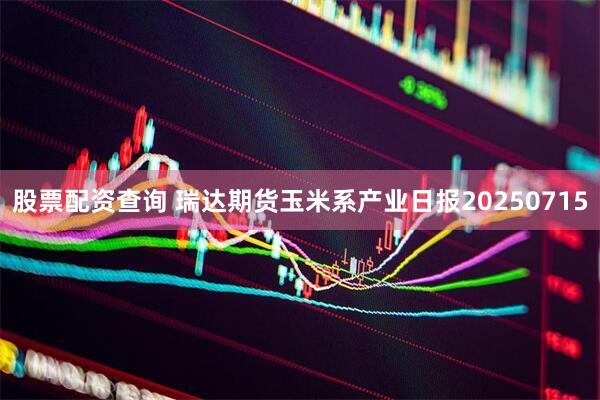 股票配资查询 瑞达期货玉米系产业日报20250715