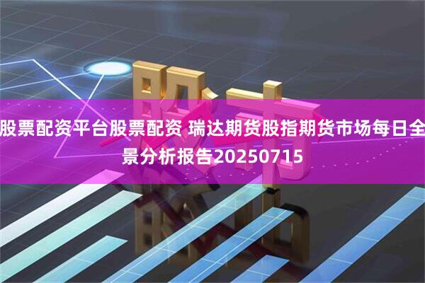 股票配资平台股票配资 瑞达期货股指期货市场每日全景分析报告20250715