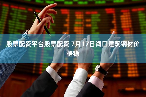 股票配资平台股票配资 7月17日海口建筑钢材价格稳