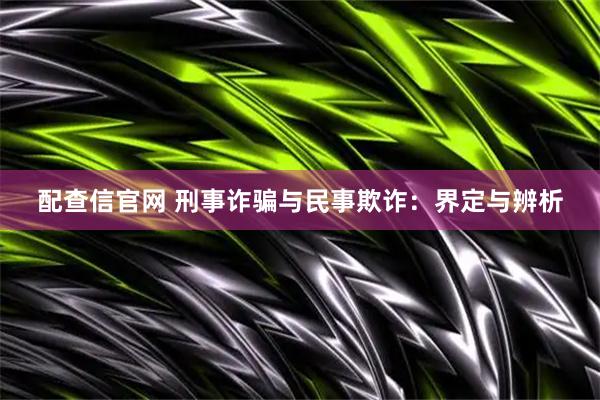 配查信官网 刑事诈骗与民事欺诈：界定与辨析