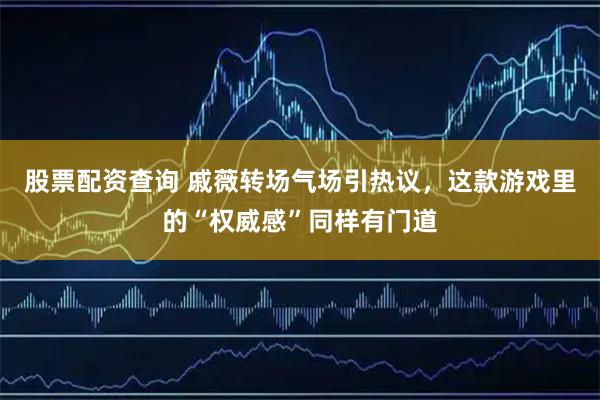 股票配资查询 戚薇转场气场引热议，这款游戏里的“权威感”同样有门道