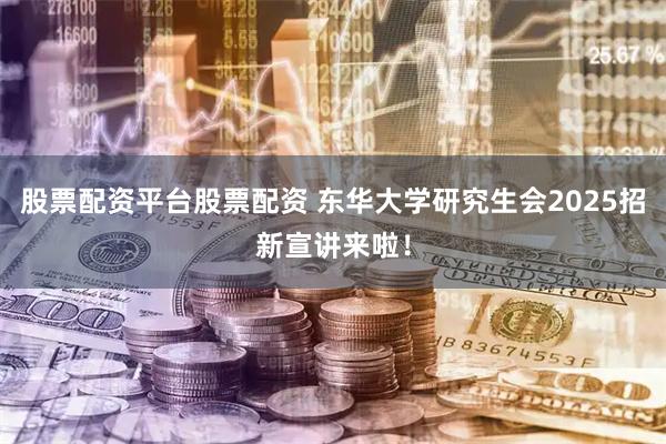 股票配资平台股票配资 东华大学研究生会2025招新宣讲来啦！