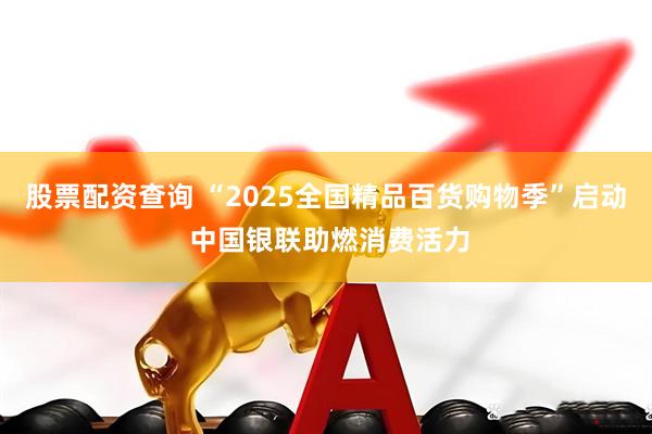 股票配资查询 “2025全国精品百货购物季”启动 中国银联助燃消费活力