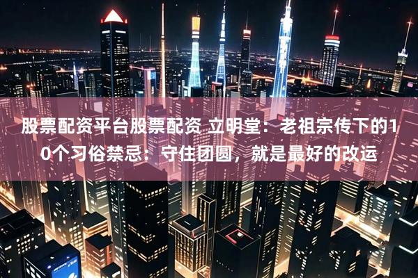 股票配资平台股票配资 立明堂：老祖宗传下的10个习俗禁忌：守住团圆，就是最好的改运