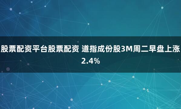 股票配资平台股票配资 道指成份股3M周二早盘上涨2.4%
