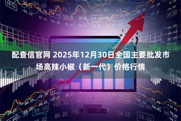 配查信官网 2025年12月30日全国主要批发市场高辣小椒（新一代）价格行情