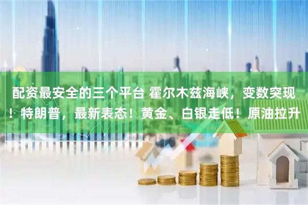 配资最安全的三个平台 霍尔木兹海峡，变数突现！特朗普，最新表态！黄金、白银走低！原油拉升
