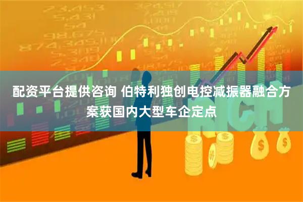 配资平台提供咨询 伯特利独创电控减振器融合方案获国内大型车企定点