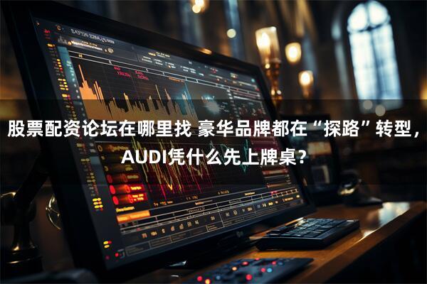 股票配资论坛在哪里找 豪华品牌都在“探路”转型，AUDI凭什么先上牌桌？