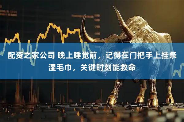 配资之家公司 晚上睡觉前，记得在门把手上挂条湿毛巾，关键时刻能救命