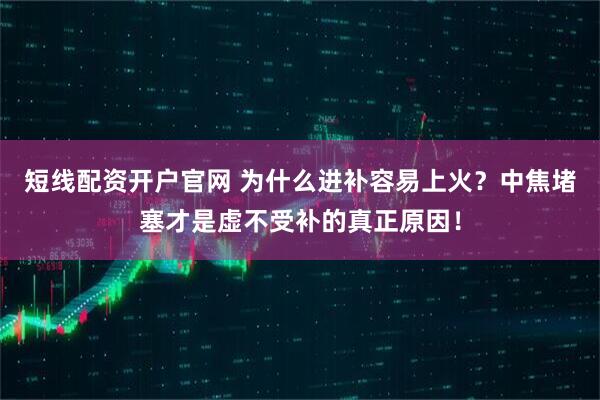 短线配资开户官网 为什么进补容易上火？中焦堵塞才是虚不受补的真正原因！