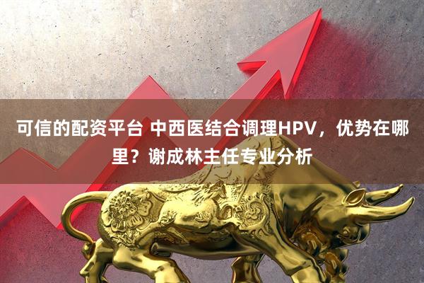 可信的配资平台 中西医结合调理HPV，优势在哪里？谢成林主任专业分析