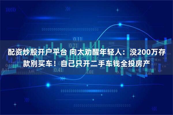 配资炒股开户平台 向太劝醒年轻人：没200万存款别买车！自己只开二手车钱全投房产