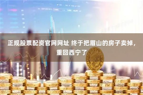 正规股票配资官网网址 终于把眉山的房子卖掉，重回西宁了