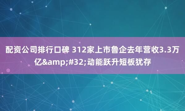 配资公司排行口碑 312家上市鲁企去年营收3.3万亿 动能跃升短板犹存