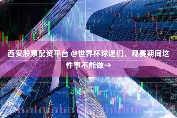 西安股票配资平台 @世界杯球迷们，观赛期间这件事不能做→