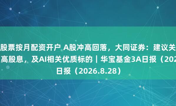 股票按月配资开户 A股冲高回落，大同证券：建议关注低估值高股息，及AI相关优质标的｜华宝基金3A日报（2026.8.28）