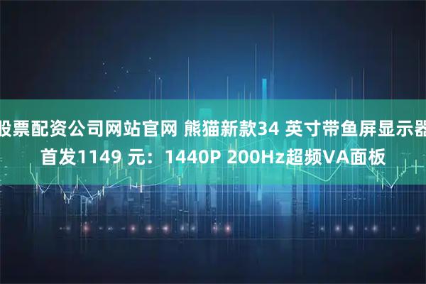 股票配资公司网站官网 熊猫新款34 英寸带鱼屏显示器首发1149 元：1440P 200Hz超频VA面板