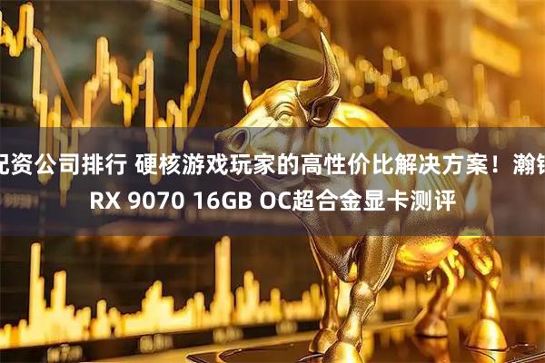 配资公司排行 硬核游戏玩家的高性价比解决方案！瀚铠RX 9070 16GB OC超合金显卡测评